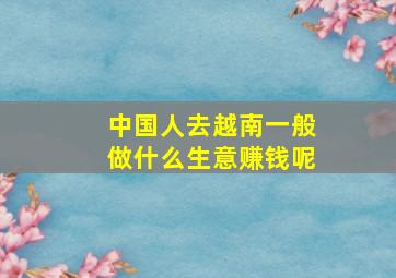 中国人去越南一般做什么生意赚钱呢