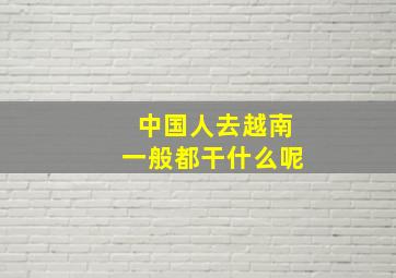 中国人去越南一般都干什么呢