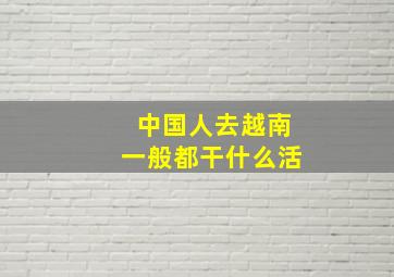 中国人去越南一般都干什么活