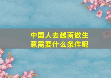 中国人去越南做生意需要什么条件呢