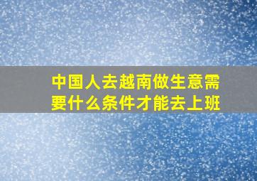 中国人去越南做生意需要什么条件才能去上班