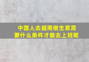 中国人去越南做生意需要什么条件才能去上班呢