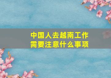 中国人去越南工作需要注意什么事项