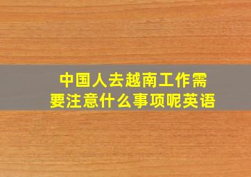 中国人去越南工作需要注意什么事项呢英语