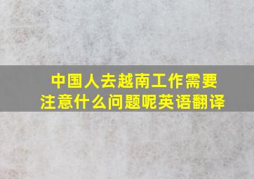 中国人去越南工作需要注意什么问题呢英语翻译