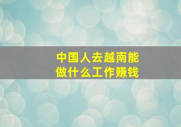 中国人去越南能做什么工作赚钱