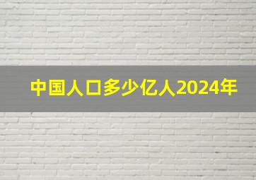 中国人口多少亿人2024年