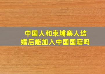 中国人和柬埔寨人结婚后能加入中国国籍吗