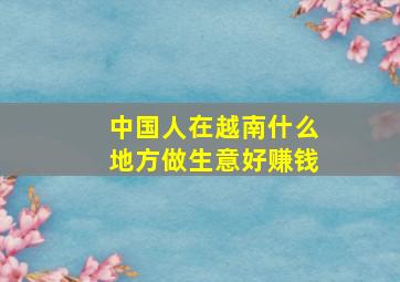 中国人在越南什么地方做生意好赚钱