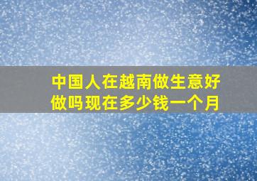 中国人在越南做生意好做吗现在多少钱一个月