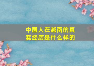 中国人在越南的真实经历是什么样的