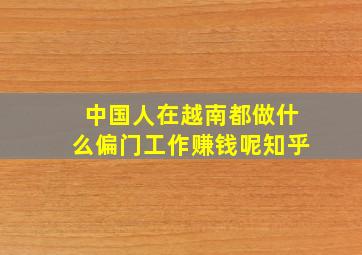 中国人在越南都做什么偏门工作赚钱呢知乎