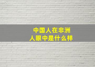 中国人在非洲人眼中是什么样