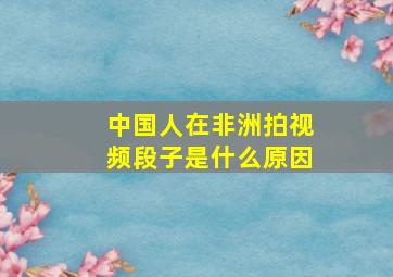 中国人在非洲拍视频段子是什么原因