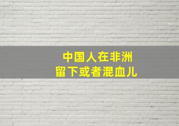 中国人在非洲留下或者混血儿