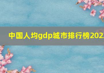 中国人均gdp城市排行榜2022