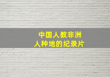 中国人教非洲人种地的纪录片