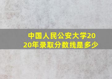 中国人民公安大学2020年录取分数线是多少