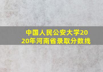 中国人民公安大学2020年河南省录取分数线