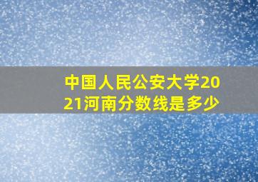 中国人民公安大学2021河南分数线是多少