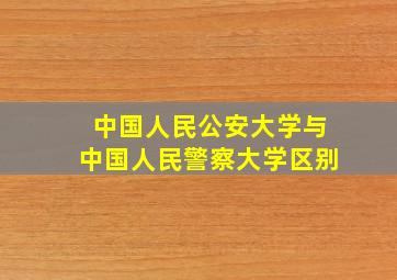 中国人民公安大学与中国人民警察大学区别