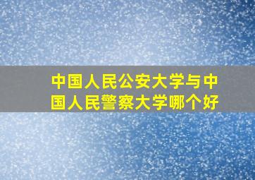 中国人民公安大学与中国人民警察大学哪个好