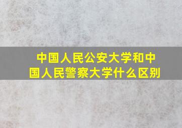 中国人民公安大学和中国人民警察大学什么区别