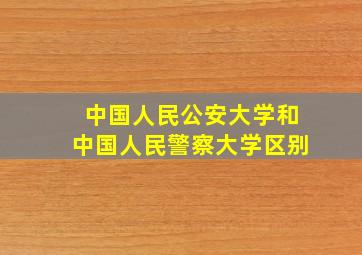 中国人民公安大学和中国人民警察大学区别