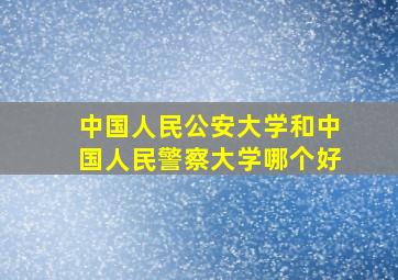 中国人民公安大学和中国人民警察大学哪个好