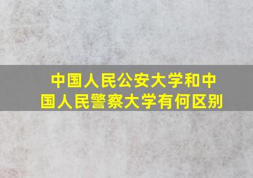 中国人民公安大学和中国人民警察大学有何区别