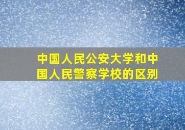 中国人民公安大学和中国人民警察学校的区别