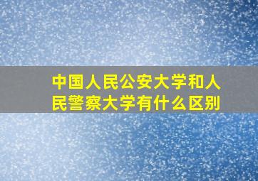 中国人民公安大学和人民警察大学有什么区别