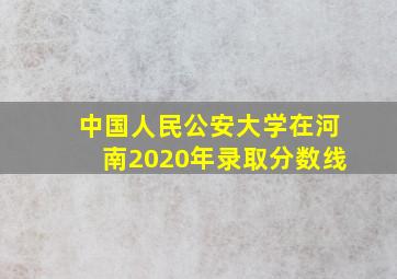 中国人民公安大学在河南2020年录取分数线