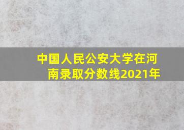 中国人民公安大学在河南录取分数线2021年