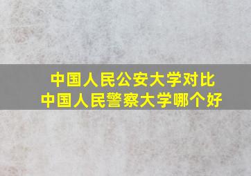 中国人民公安大学对比中国人民警察大学哪个好