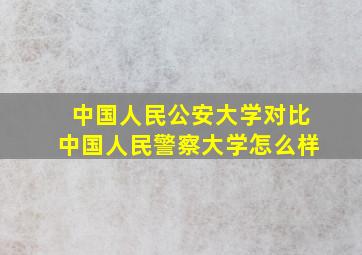 中国人民公安大学对比中国人民警察大学怎么样