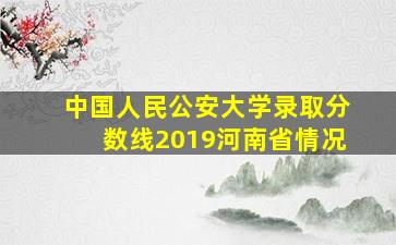 中国人民公安大学录取分数线2019河南省情况