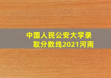 中国人民公安大学录取分数线2021河南