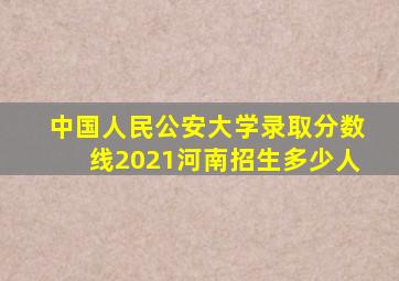 中国人民公安大学录取分数线2021河南招生多少人