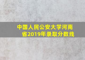 中国人民公安大学河南省2019年录取分数线