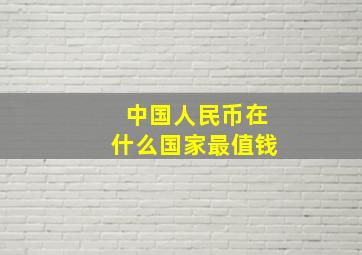 中国人民币在什么国家最值钱