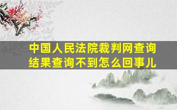 中国人民法院裁判网查询结果查询不到怎么回事儿