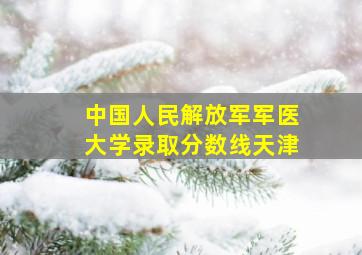 中国人民解放军军医大学录取分数线天津