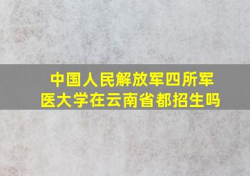 中国人民解放军四所军医大学在云南省都招生吗