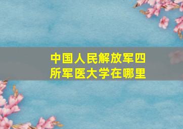 中国人民解放军四所军医大学在哪里