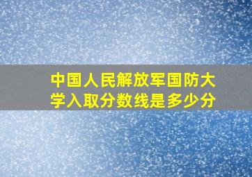 中国人民解放军国防大学入取分数线是多少分