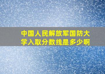 中国人民解放军国防大学入取分数线是多少啊