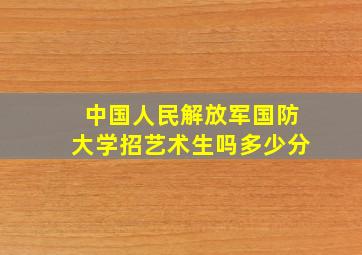 中国人民解放军国防大学招艺术生吗多少分