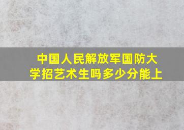 中国人民解放军国防大学招艺术生吗多少分能上