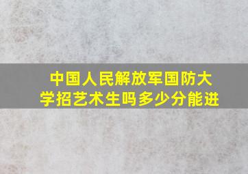 中国人民解放军国防大学招艺术生吗多少分能进